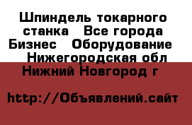 Шпиндель токарного станка - Все города Бизнес » Оборудование   . Нижегородская обл.,Нижний Новгород г.